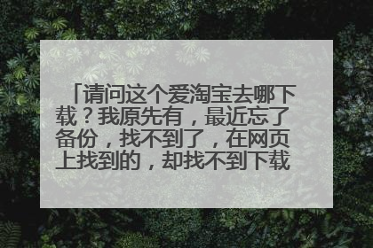请问这个爱淘宝去哪下载?我原先有,最近忘了备份,找不到了,在网页上找到的,却找不到下载应用,谁知道