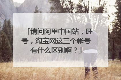 请问阿里中国站,旺号,淘宝网这三个帐号有什么区别啊?