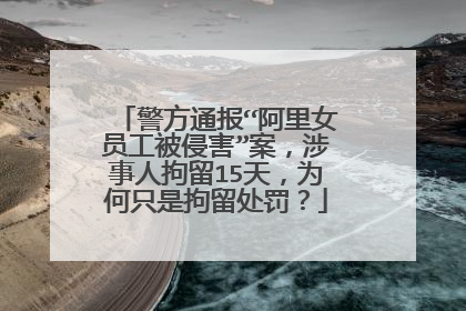 警方通报“阿里女员工被侵害”案,涉事人拘留15天,为何只是拘留处罚?
