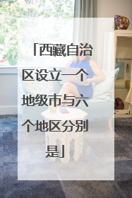 西藏自治区设立一个地级市与六个地区分别是