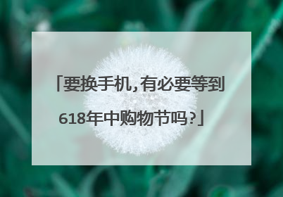 要换手机,有必要等到618年中购物节吗?