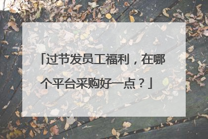 过节发员工福利,在哪个平台采购好一点?