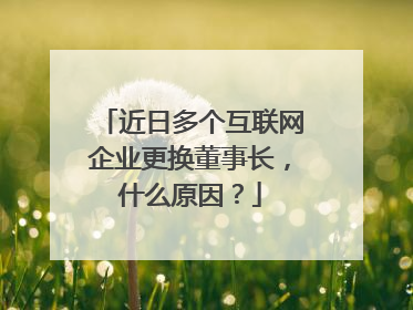 近日多个互联网企业更换董事长,什么原因?