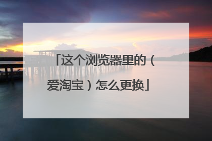 这个浏览器里的(爱淘宝)怎么更换