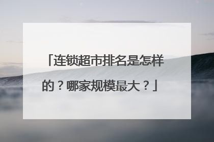 连锁超市排名是怎样的?哪家规模最大?
