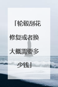 轮毂刮花修复或者换大概需要多少钱