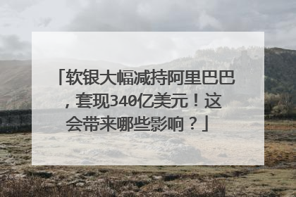 软银大幅减持阿里巴巴,套现340亿美元!这会带来哪些影响?