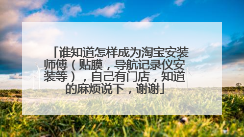 谁知道怎样成为淘宝安装师傅(贴膜,导航记录仪安装等),自己有门店,知道的麻烦说下,谢谢