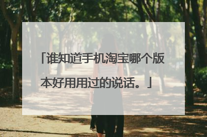 谁知道手机淘宝哪个版本好用用过的说话。