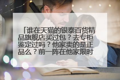谁在天猫的银泰百货精品旗舰店买过包?去专柜鉴定过吗?他家卖的是正品么?前一阵在他家限时打折时买了个