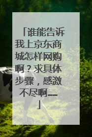 谁能告诉我上京东商城怎样网购啊?求具体步骤,感激不尽啊……