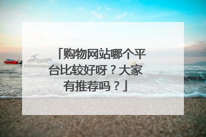 购物网站哪个平台比较好呀?大家有推荐吗?