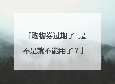 购物券过期了 是不是就不能用了?