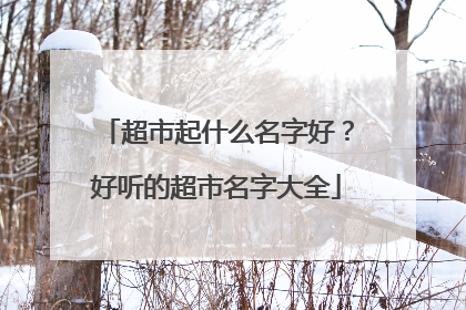 超市起什么名字好?好听的超市名字大全