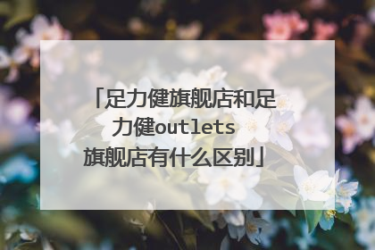 足力健旗舰店和足力健outlets旗舰店有什么区别
