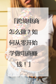 跨境电商怎么做?如何从零开始学做电商赚钱!