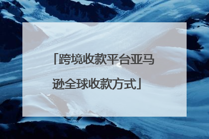 跨境收款平台亚马逊全球收款方式