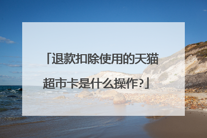 退款扣除使用的天猫超市卡是什么操作?