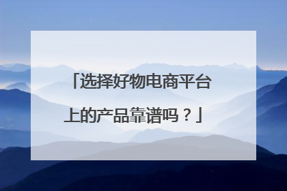 选择好物电商平台上的产品靠谱吗？