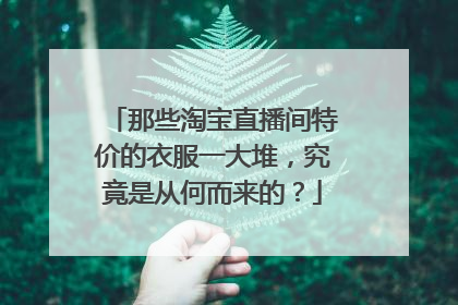 那些淘宝直播间特价的衣服一大堆,究竟是从何而来的?