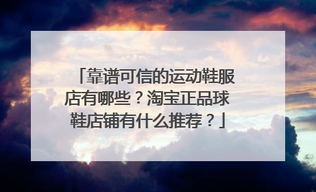 靠谱可信的运动鞋服店有哪些？淘宝正品球鞋店铺有什么推荐？