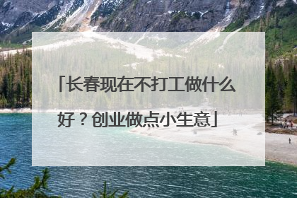 长春现在不打工做什么好?创业做点小生意