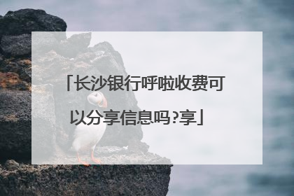 长沙银行呼啦收费可以分享信息吗?享