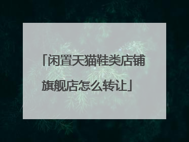 闲置天猫鞋类店铺旗舰店怎么转让