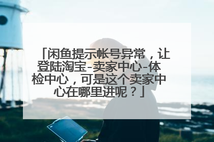 闲鱼提示帐号异常,让登陆淘宝-卖家中心-体检中心,可是这个卖家中心在哪里进呢?