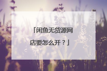 闲鱼无货源网店要怎么开?