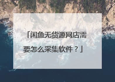 闲鱼无货源网店需要怎么采集软件?