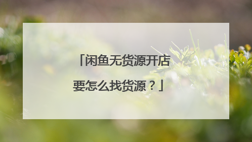 闲鱼无货源开店要怎么找货源?