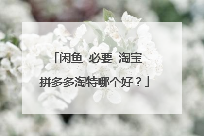 闲鱼 必要 淘宝 拼多多淘特哪个好?