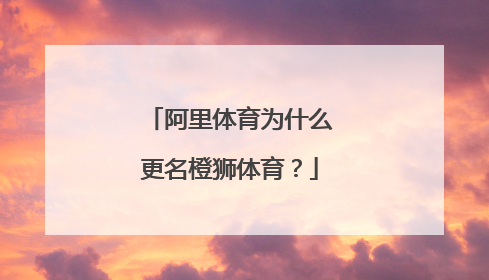 阿里体育为什么更名橙狮体育?