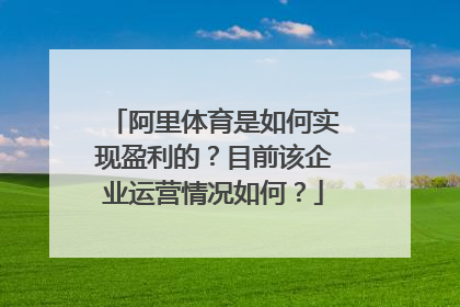 阿里体育是如何实现盈利的?目前该企业运营情况如何?