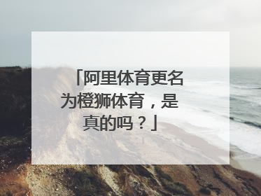 阿里体育更名为橙狮体育，是真的吗？