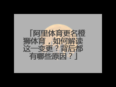 阿里体育更名橙狮体育,如何解读这一变更?背后都有哪些原因?