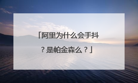 阿里为什么会手抖?是帕金森么?