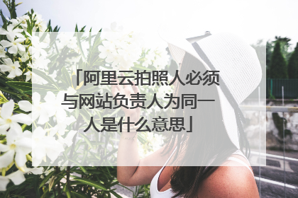阿里云拍照人必须与网站负责人为同一人是什么意思
