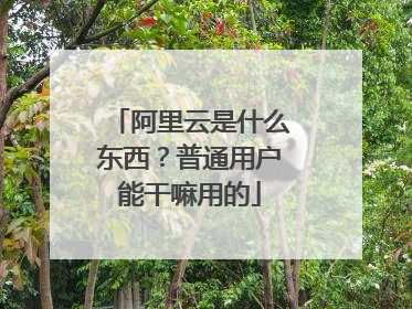 阿里云是什么东西?普通用户能干嘛用的