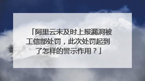阿里云未及时上报漏洞被工信部处罚，此次处罚起到了怎样的警示作用？