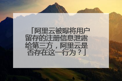 阿里云被曝将用户留存的注册信息泄露给第三方，阿里云是否存在这一行为？