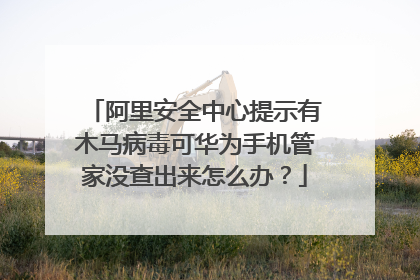 阿里安全中心提示有木马病毒可华为手机管家没查出来怎么办?