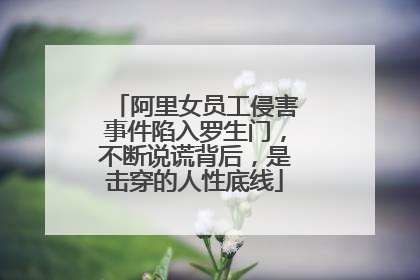 阿里女员工侵害事件陷入罗生门,不断说谎背后,是击穿的人性底线