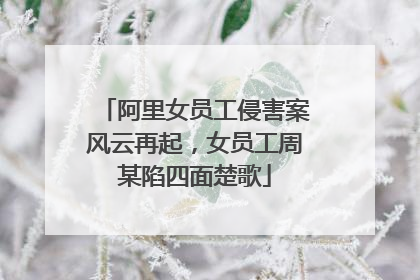 阿里女员工侵害案风云再起,女员工周某陷四面楚歌