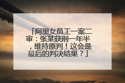 阿里女员工一案二审：张某获刑一年半，维持原判！这会是最后的判决结果？