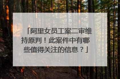 阿里女员工案二审维持原判!此案件中有哪些值得关注的信息?