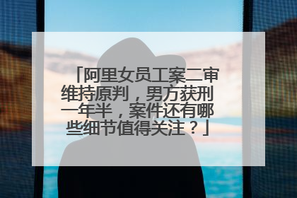 阿里女员工案二审维持原判，男方获刑一年半，案件还有哪些细节值得关注？