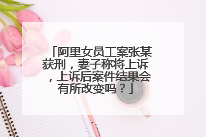 阿里女员工案张某获刑，妻子称将上诉，上诉后案件结果会有所改变吗？