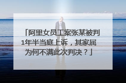 阿里女员工案张某被判1年半当庭上诉,其家属为何不满此次判决?